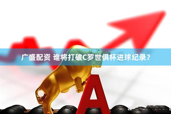 广盛配资 谁将打破C罗世俱杯进球纪录？