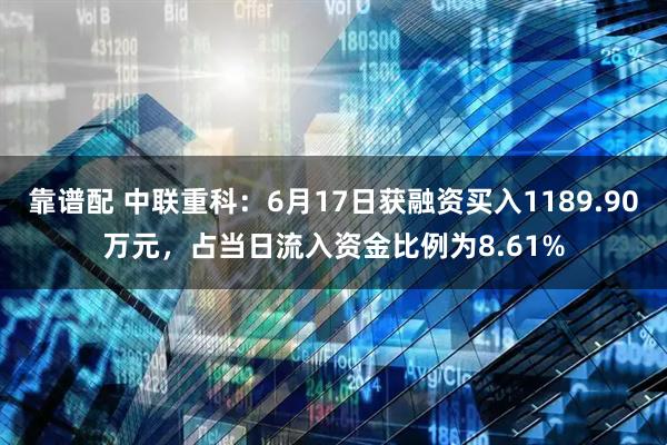 靠谱配 中联重科：6月17日获融资买入1189.90万元，占当日流入资金比例为8.61%