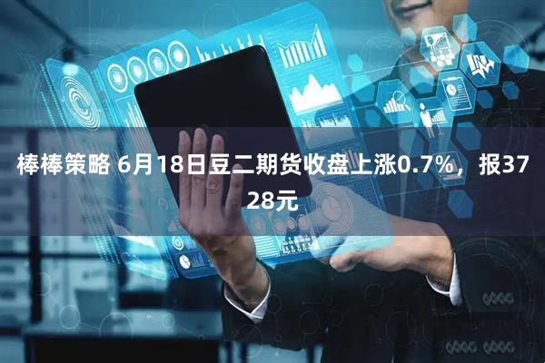 棒棒策略 6月18日豆二期货收盘上涨0.7%，报3728元