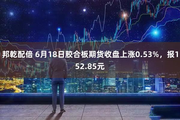 邦乾配倍 6月18日胶合板期货收盘上涨0.53%，报152.85元