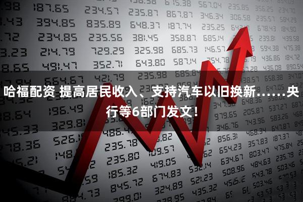 哈福配资 提高居民收入、支持汽车以旧换新……央行等6部门发文！