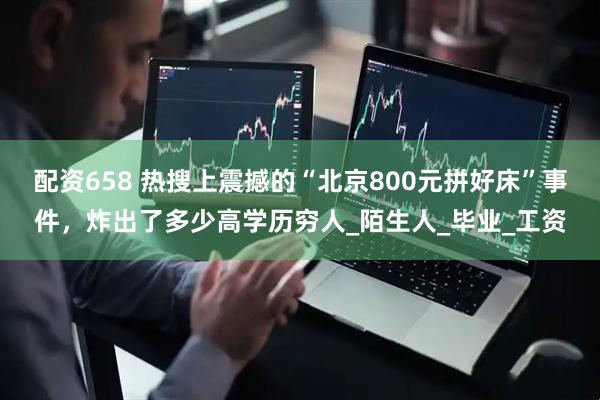 配资658 热搜上震撼的“北京800元拼好床”事件，炸出了多少高学历穷人_陌生人_毕业_工资