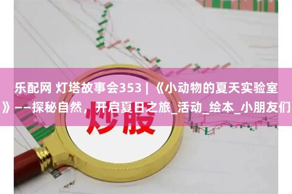 乐配网 灯塔故事会353 | 《小动物的夏天实验室》——探秘自然，开启夏日之旅_活动_绘本_小朋友们