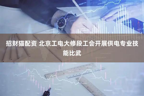 招财猫配资 北京工电大修段工会开展供电专业技能比武