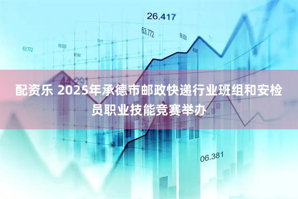 配资乐 2025年承德市邮政快递行业班组和安检员职业技能竞赛举办