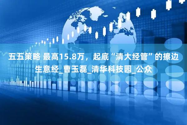 五五策略 最高15.8万，起底“清大经管”的擦边生意经_曹玉磊_清华科技园_公众
