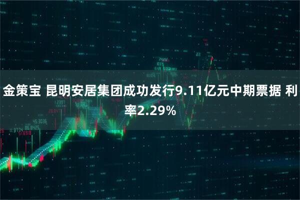 金策宝 昆明安居集团成功发行9.11亿元中期票据 利率2.29%