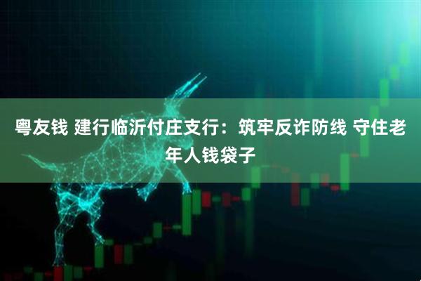 粤友钱 建行临沂付庄支行：筑牢反诈防线 守住老年人钱袋子