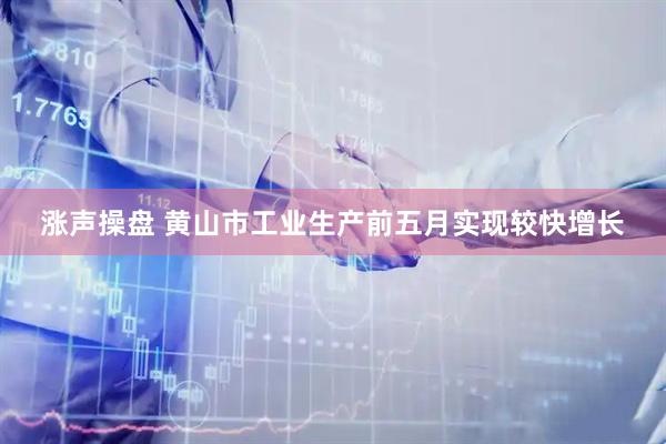 涨声操盘 黄山市工业生产前五月实现较快增长