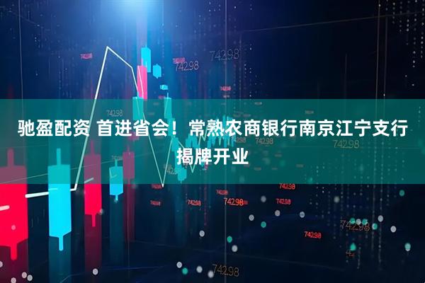 驰盈配资 首进省会！常熟农商银行南京江宁支行揭牌开业