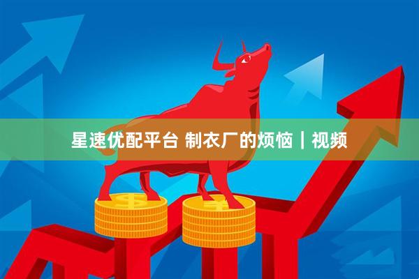 星速优配平台 制衣厂的烦恼｜视频