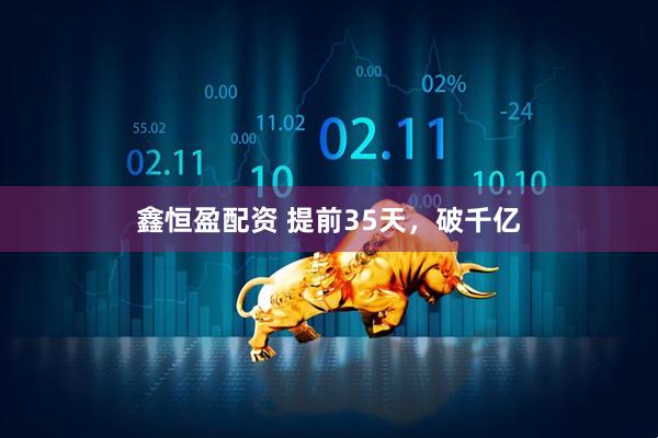 鑫恒盈配资 提前35天，破千亿