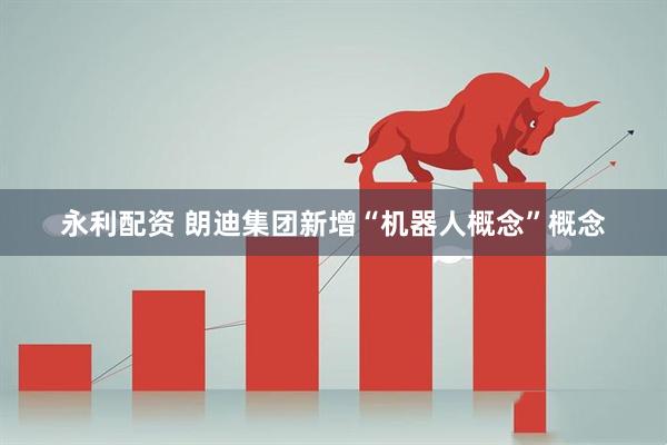 永利配资 朗迪集团新增“机器人概念”概念