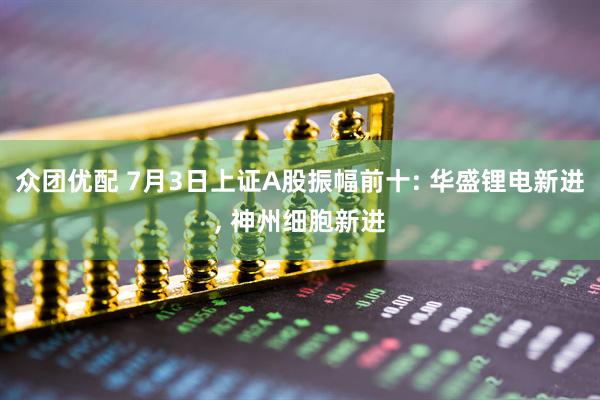 众团优配 7月3日上证A股振幅前十: 华盛锂电新进, 神州细胞新进