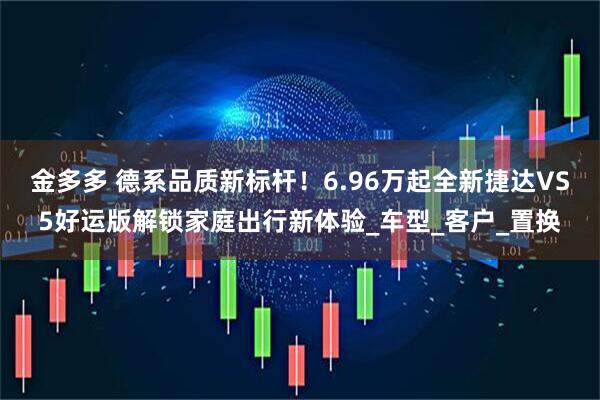金多多 德系品质新标杆！6.96万起全新捷达VS5好运版解锁家庭出行新体验_车型_客户_置换