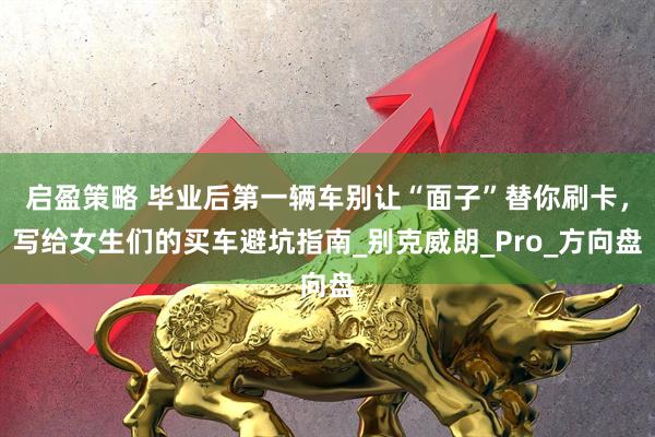 启盈策略 毕业后第一辆车别让“面子”替你刷卡，写给女生们的买车避坑指南_别克威朗_Pro_方向盘