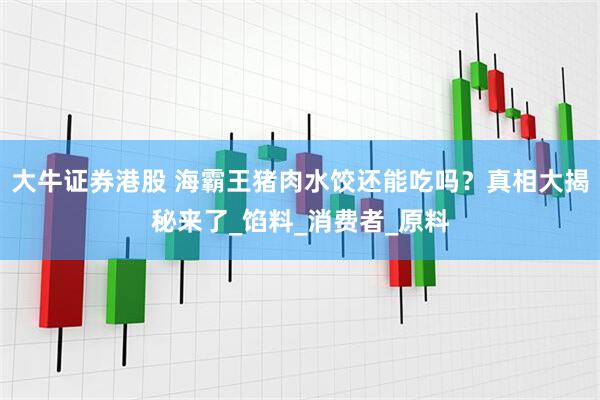 大牛证券港股 海霸王猪肉水饺还能吃吗？真相大揭秘来了_馅料_消费者_原料