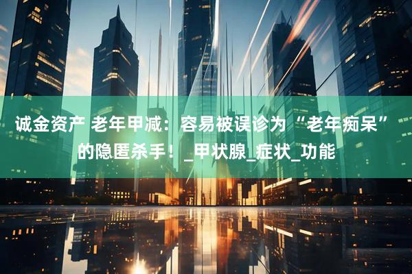 诚金资产 老年甲减:容易被误诊为 “老年痴呆” 的隐匿杀手!_甲状腺_症状_功能