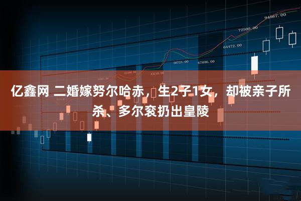亿鑫网 二婚嫁努尔哈赤，生2子1女，却被亲子所杀、多尔衮扔出皇陵