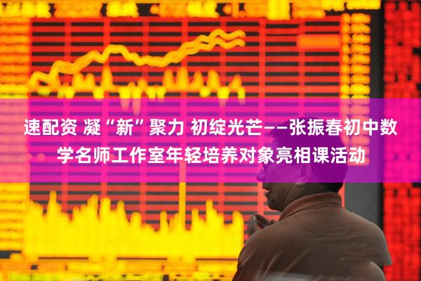 速配资 凝“新”聚力 初绽光芒——张振春初中数学名师工作室年轻培养对象亮相课活动