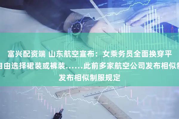 富兴配资端 山东航空宣布：女乘务员全面换穿平底鞋、自由选择裙装或裤装……此前多家航空公司发布相似制服规定