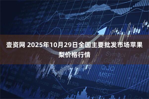 壹资网 2025年10月29日全国主要批发市场苹果梨价格行情
