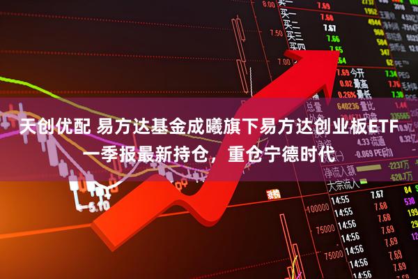 天创优配 易方达基金成曦旗下易方达创业板ETF一季报最新持仓，重仓宁德时代