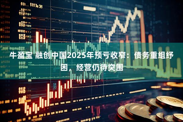 牛盈宝 融创中国2025年预亏收窄：债务重组纾困，经营仍待突围