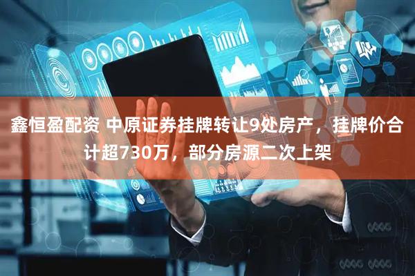 鑫恒盈配资 中原证券挂牌转让9处房产，挂牌价合计超730万，部分房源二次上架