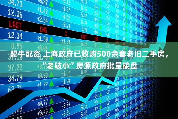盟牛配资 上海政府已收购500余套老旧二手房，“老破小”房源政府批量接盘