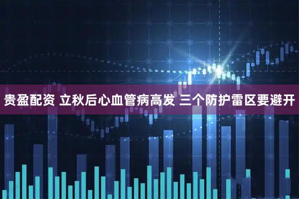 贵盈配资 立秋后心血管病高发 三个防护雷区要避开