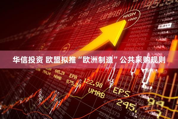 华信投资 欧盟拟推“欧洲制造”公共采购规则